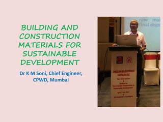 BUILDING AND
CONSTRUCTION
MATERIALS FOR
SUSTAINABLE
DEVELOPMENT
Dr K M Soni, Chief Engineer,
CPWD, Mumbai
 