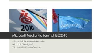 Microsoft Media Platform at IBC2010 Microsoft® Expression® Encoder Microsoft Silverlight® Windows® IIS Media Services 