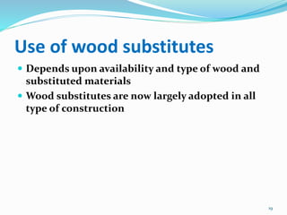 Use of wood substitutes
 Depends upon availability and type of wood and
substituted materials
 Wood substitutes are now largely adopted in all
type of construction
19
 