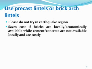 Use precast lintels or brick arch
lintels
 Please do not try in earthquake region
 Saves cost if bricks are locally/economically
available while cement/concrete are not available
locally and are costly
22
 