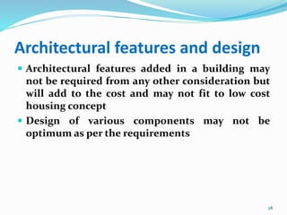 Architectural features and design
 Architectural features added in a building may
not be required from any other consideration but
will add to the cost and may not fit to low cost
housing concept
 Design of various components may not be
optimum as per the requirements
28
 