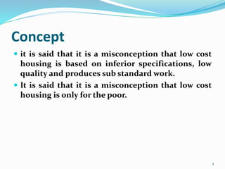 Concept
 it is said that it is a misconception that low cost
housing is based on inferior specifications, low
quality and produces sub standard work.
 It is said that it is a misconception that low cost
housing is only for the poor.
3
 