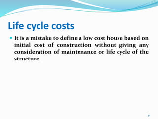 Life cycle costs
 It is a mistake to define a low cost house based on
initial cost of construction without giving any
consideration of maintenance or life cycle of the
structure.
30
 