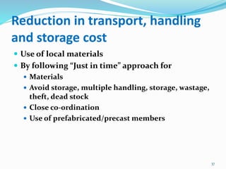 Reduction in transport, handling
and storage cost
 Use of local materials
 By following “Just in time” approach for
 Materials
 Avoid storage, multiple handling, storage, wastage,
theft, dead stock
 Close co-ordination
 Use of prefabricated/precast members
37
 
