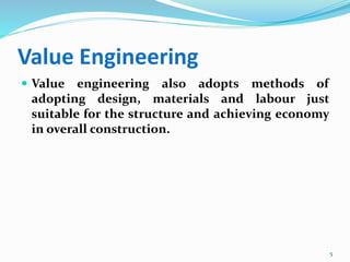 Value Engineering
 Value engineering also adopts methods of
adopting design, materials and labour just
suitable for the structure and achieving economy
in overall construction.
5
 