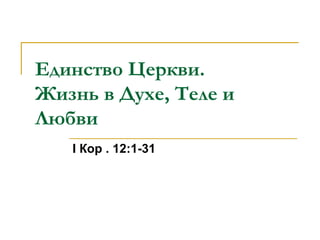 Единство Церкви.  Жизнь в Духе, Теле и Любви І Кор . 12:1-31 