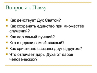 Вопросы к Павлу Как действует Дух Святой? Как сохранять единство при множестве служений? Как дар самый лучший? Кто в церкви самый важный? Как христиане связаны друг с другом? Что отличает дары Духа от даров человеческих? 