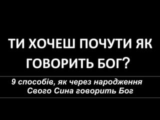 ТИ ХОЧЕШ ПОЧУТИ ЯК ГОВОРИТЬ  Б ОГ ?   9  способів, як через народження  Свого Сина говорить Бог 