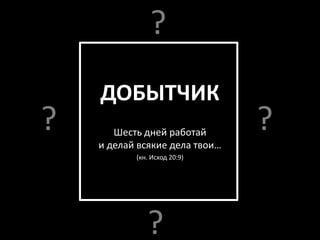 ?
    ДОБЫТЧИК
?      Шесть дней работай
                                ?
    и делай всякие дела твои…
           (кн. Исход 20:9)




              ?
 