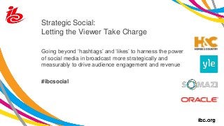 Strategic Social:
Letting the Viewer Take Charge
Going beyond ‘hashtags’ and ‘likes’ to harness the power
of social media in broadcast more strategically and
measurably to drive audience engagement and revenue
#ibcsocial
 