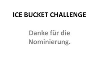 ICE BUCKET CHALLENGE 
Danke für die 
Nominierung. 
 