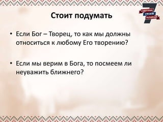 Стоит подумать
• Если Бог – Творец, то как мы должны
относиться к любому Его творению?
• Если мы верим в Бога, то посмеем ли
неуважить ближнего?
 