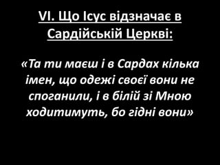 VI. Що Ісус відзначає в
Сардійській Церкві:
«Та ти маєш і в Сардах кілька
імен, що одежі своєї вони не
споганили, і в білій зі Мною
ходитимуть, бо гідні вони»
 