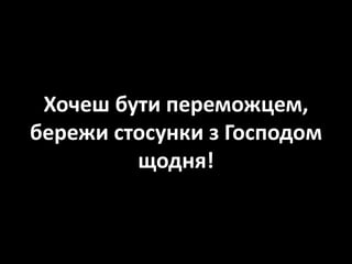Хочеш бути переможцем,
бережи стосунки з Господом
щодня!
 