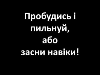 Пробудись і
пильнуй,
або
засни навіки!
 