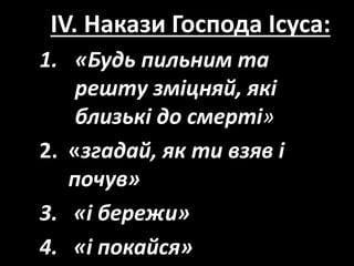 IV. Накази Господа Ісуса:
1. «Будь пильним та
решту зміцняй, які
близькі до смерті»
2. «згадай, як ти взяв і
почув»
3. «і бережи»
4. «і покайся»
 