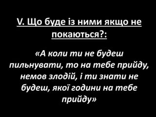 V. Що буде із ними якщо не
покаються?:
«А коли ти не будеш
пильнувати, то на тебе прийду,
немов злодій, і ти знати не
будеш, якої години на тебе
прийду»
 