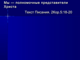 Мы — полномочные представителиМы — полномочные представители
ХристаХриста
Текст Писания. 2Кор.5:18-20Текст Писания. 2Кор.5:18-20
 