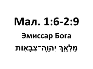 Мал. 1:6-2:9
Эмиссар Бога
‫ָֽה־‬ ‫ְהו‬‫י‬ ‫ְך‬ַ֥ ַ‫א‬ְ‫ל‬ ַ‫מ‬‫ֹות‬ ֖‫א‬‫ְב‬‫צ‬
 