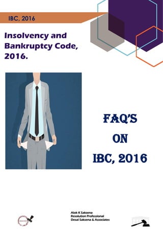 Alok K Saksena
Resolution Professional
Desai Saksena & Associates
IBC, 2016
Insolvency and
Bankruptcy Code,
2016.
FAQ’s
on
IBC, 2016
 