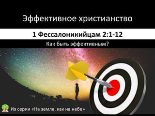 Эффективное христианство
1 Фессалоникийцам 2:1-12
Как быть эффективным?
Из серии «На земле, как на небе»
 