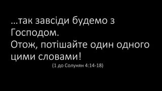 …так завсіди будемо з
Господом.
Отож, потішайте один одного
цими словами!
(1 до Солунян 4:14-18)
 