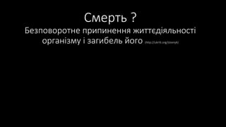 Смерть ?
Безповоротне припинення життєдіяльності
організму і загибель його (http://ukrlit.org/slovnyk)
 