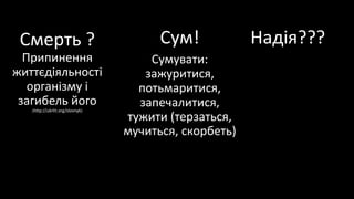 Смерть ?
Припинення
життєдіяльності
організму і
загибель його
(http://ukrlit.org/slovnyk)
Сум!
Сумувати:
зажуритися,
потьмаритися,
запечалитися,
тужити (терзаться,
мучиться, скорбеть)
Надія???
 