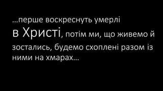 …перше воскреснуть умерлі
в Христі, потім ми, що живемо й
зостались, будемо схоплені разом із
ними на хмарах…
 