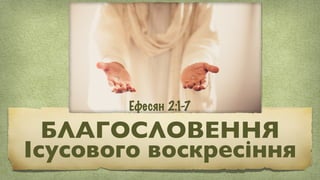 БЛАГОСЛОВЕННЯ
Ісусового воскресіння
Ефесян 2:1-7
 