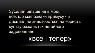 Зусилля більше не в моді;
все, що має ознаки примусу чи
дисципліни знецінюється на користь
культу бажань і їх негайного
задоволення:
«все і тепер»
 