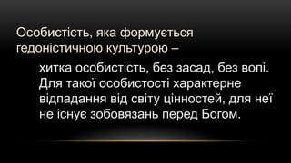 Особистість, яка формується
гедоністичною культурою –
хитка особистість, без засад, без волі.
Для такої особистості характерне
відпадання від світу цінностей, для неї
не існує зобовязань перед Богом.
 