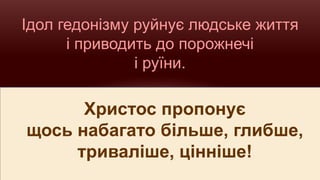 Ідол гедонізму руйнує людське життя
і приводить до порожнечі
і руїни.
Христос пропонує
щось набагато більше, глибше,
триваліше, цінніше!
 