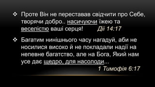  Проте Він не переставав свідчити про Себе,
творячи добро.. насичуючи їжею та
веселістю ваші серця! Діі 14:17
 Багатим нинішнього часу нагадуй, аби не
носилися високо й не покладали надії на
непевне багатство, але на Бога, Який нам
усе дає щедро, для насолоди...
1 Тимофія 6:17
 