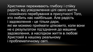 Християни переживають глибоку і стійку
радість від усвідомлення цілі свого життя
і спокійного перебування в присутності Того,
хто любить нас найбільше. Але радість
і задоволення - це тільки дари,
які ми можемо приймати цілковито, коли вони
не є результатом під’єднання до машини
задоволення, а наслідком життя в любові
Христовій в нашому реальному
і проблематичному світі.
 