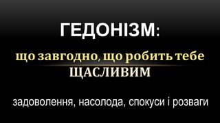 що завгодно, що робить тебе
ЩАСЛИВИМ
ГЕДОНІЗМ:
задоволення, насолода, спокуси і розваги
 