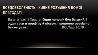 ВСЕДОЗВОЛЕНІСТЬ І ХИБНЕ РОЗУМІННЯ БОЖОЇ
БЛАГОДАТІ.
Багач з притчі Христа. Один чоловік був багатий, і
зодягався в порфіру й віссон, і щоденно розкішно
бенкетував. Вiд Луки 16:19
 