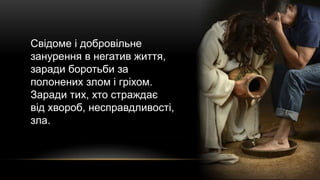 Свідоме і добровільне
занурення в негатив життя,
заради боротьби за
полонених злом і гріхом.
Заради тих, хто страждає
від хвороб, несправдливості,
зла.
 