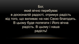 Бог,
який вічно перебуває
в досконалій радості, отримує радість
від того, що виливає на нас Свою благодать.
В цьому буде полягати і Його вічна
радість. В цьому і наша
радість!
 