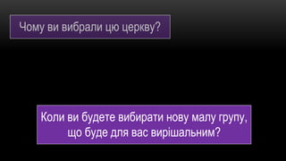 Чому ви вибрали цю церкву?
Коли ви будете вибирати нову малу групу,
що буде для вас вирішальним?
 