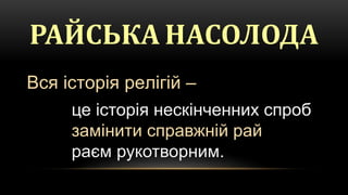 Вся історія релігій –
це історія нескінченних спроб
замінити справжній рай
раєм рукотворним.
РАЙСЬКА НАСОЛОДА
 