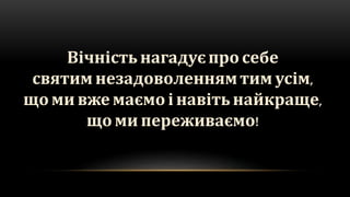 Вічність нагадуєпро себе
святим незадоволеннямтим усім,
що ми вже маємо і навітьнайкраще,
що ми переживаємо!
 