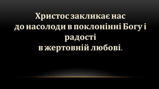 Христос закликає нас
до насолоди впоклонінні Богу і
радості
вжертовній любові.
 