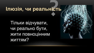 Тільки відчувати,
чи реально бути,
жити повноцінним
життям?
Ілюзія, чи реальність
 