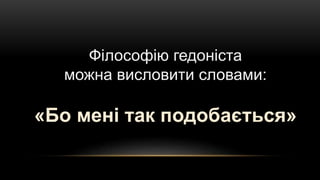 Філософію гедоніста
можна висловити словами:
«Бо мені так подобається»
 
