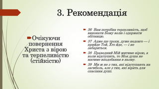 3. Рекомендація
Очікуючи
повернення
Христа з вірою
та терпеливістю
(стійкістю)
 36 Вам потрібна терпеливість, щоб
виконати Божу волю і одержати
обітницю.
 37 Адже ще трохи, дуже недовго — і
прийде Той, Хто йде, — і не
забариться.
 38 Праведний Мій житиме вірою, а
коли відступить, то Моя душа не
матиме вподобання в ньому.
 39 Ми ж не з тих, які відступають на
загибель, але з тих, які вірять для
спасіння душі.
 