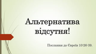 Альтернатива
відсутня!
Послання до Євреїв 10:26-39.
 