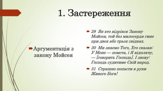 1. Застереження
Аргументація з
закону Мойсея
 28 Як хто відрікся Закону
Мойсея, той без милосердя гине
при двох або трьох свідках.
 30 Ми знаємо Того, Хто сказав:
У Мене — помста, і Я відплачу,
— [говорить Господь]. І знову:
Господь судитиме Свій народ.
 31 Страшно попасти в руки
Живого Бога!
 