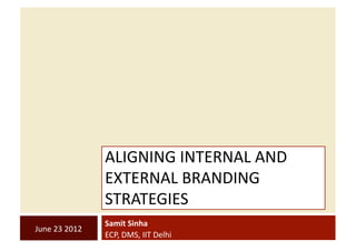 ALIGNING	
  INTERNAL	
  AND	
  
                         EXTERNAL	
  BRANDING	
  
                         STRATEGIES	
  	
  
                         Samit	
  Sinha	
  
June	
  23	
  2012	
  
                         ECP,	
  DMS,	
  IIT	
  Delhi	
  
 
