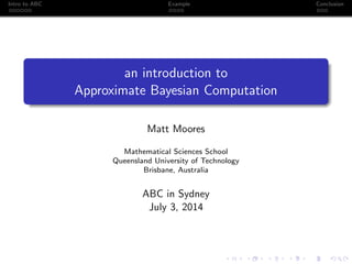 Intro to ABC Example Conclusion
an introduction to
Approximate Bayesian Computation
Matt Moores
Mathematical Sciences School
Queensland University of Technology
Brisbane, Australia
ABC in Sydney
July 3, 2014
 